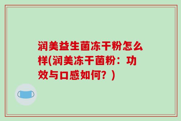 润美益生菌冻干粉怎么样(润美冻干菌粉：功效与口感如何？)