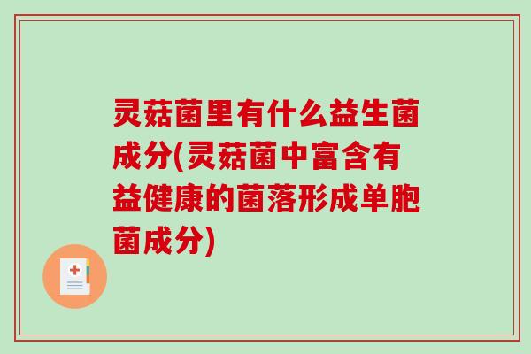 灵菇菌里有什么益生菌成分(灵菇菌中富含有益健康的菌落形成单胞菌成分) 灵菇菌里有什么益生菌成分(灵菇菌中富含有益健康的菌落形成单胞菌成分)