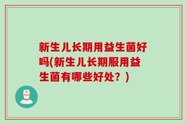 新生儿长期用益生菌好吗(新生儿长期服用益生菌有哪些好处？)