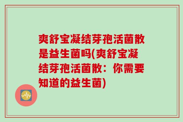 爽舒宝凝结芽孢活菌散是益生菌吗(爽舒宝凝结芽孢活菌散：你需要知道的益生菌)