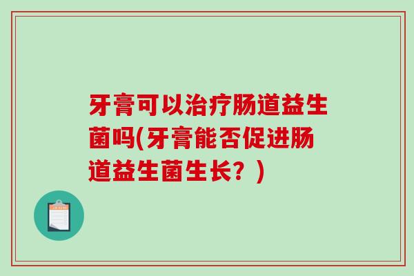 牙膏可以治疗肠道益生菌吗(牙膏能否促进肠道益生菌生长？)