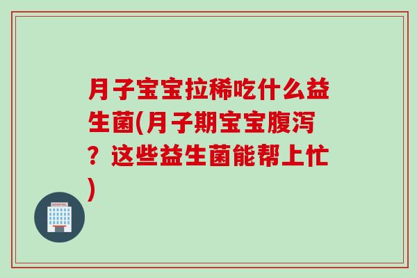 月子宝宝拉稀吃什么益生菌(月子期宝宝腹泻？这些益生菌能帮上忙)