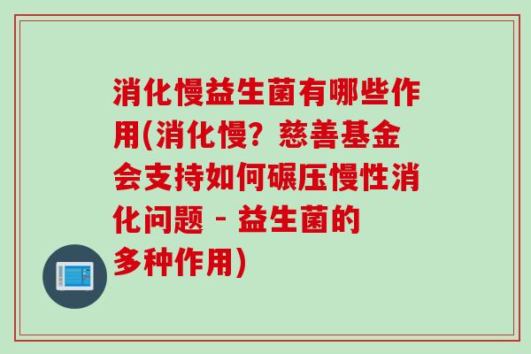 消化慢益生菌有哪些作用(消化慢？慈善基金会支持如何碾压慢性消化问题 - 益生菌的多种作用)