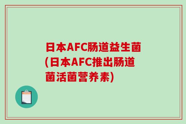 日本AFC肠道益生菌(日本AFC推出肠道菌活菌营养素)