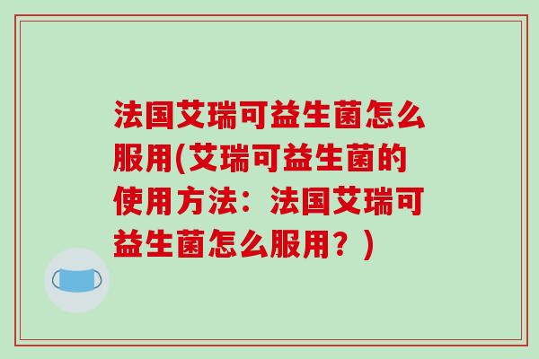 法国艾瑞可益生菌怎么服用(艾瑞可益生菌的使用方法：法国艾瑞可益生菌怎么服用？)
