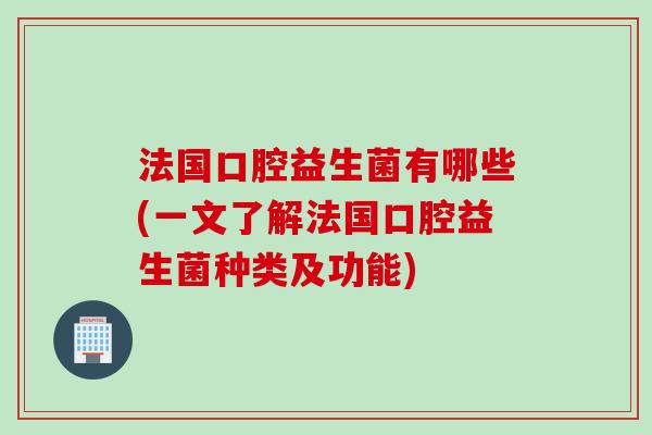 法国口腔益生菌有哪些(一文了解法国口腔益生菌种类及功能)
