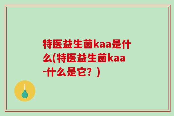 特医益生菌kaa是什么(特医益生菌kaa-什么是它？)