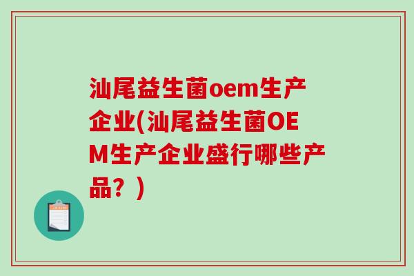 汕尾益生菌oem生产企业(汕尾益生菌OEM生产企业盛行哪些产品?) 汕尾益生菌oem生产企业(汕尾益生菌OEM生产企业盛行哪些产品?)