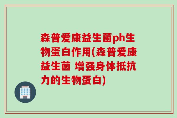 森普爱康益生菌ph生物蛋白作用(森普爱康益生菌 增强身体抵抗力的生物蛋白)