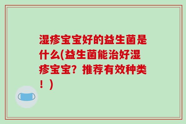 湿疹宝宝好的益生菌是什么(益生菌能治好湿疹宝宝？推荐有效种类！)