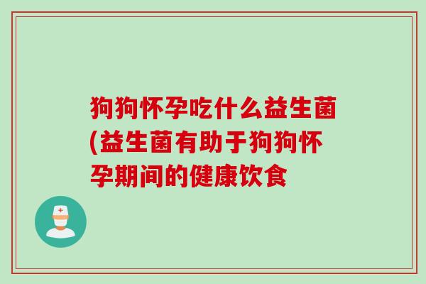 狗狗怀孕吃什么益生菌(益生菌有助于狗狗怀孕期间的健康饮食 狗狗怀孕吃什么益生菌(益生菌有助于狗狗怀孕期间的健康饮食