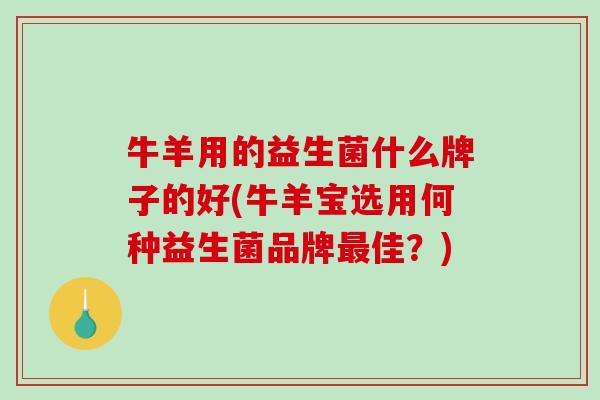 牛羊用的益生菌什么牌子的好(牛羊宝选用何种益生菌品牌最佳？)