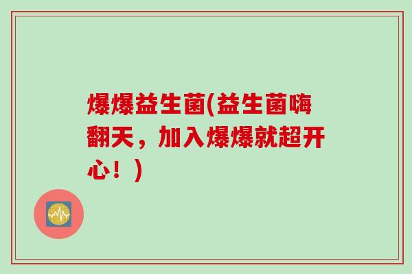 爆爆益生菌(益生菌嗨翻天，加入爆爆就超开心！)