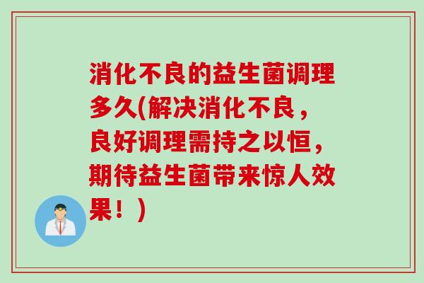 消化不良的益生菌调理多久(解决消化不良，良好调理需持之以恒，期待益生菌带来惊人效果！)
