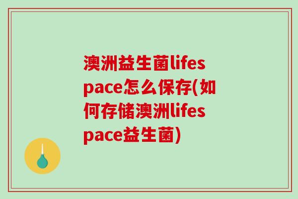 澳洲益生菌lifespace怎么保存(如何存储澳洲lifespace益生菌) 澳洲益生菌lifespace怎么保存(如何存储澳洲lifespace益生菌)