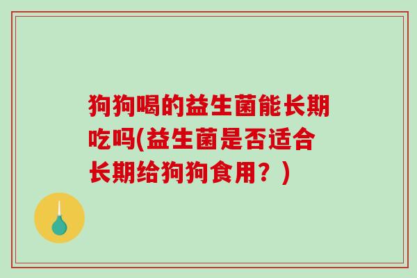 狗狗喝的益生菌能长期吃吗(益生菌是否适合长期给狗狗食用？)