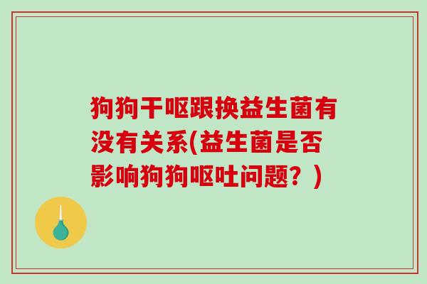 狗狗干呕跟换益生菌有没有关系(益生菌是否影响狗狗呕吐问题？)