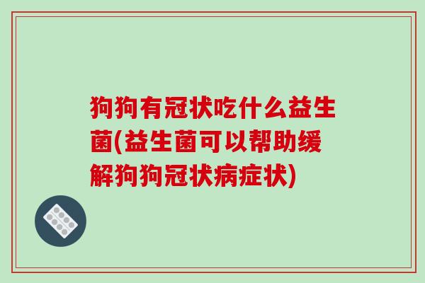 狗狗有冠状吃什么益生菌(益生菌可以帮助缓解狗狗冠状病症状)