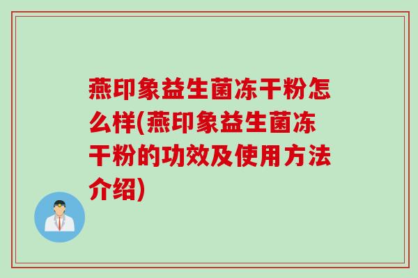 燕印象益生菌冻干粉怎么样(燕印象益生菌冻干粉的功效及使用方法介绍)