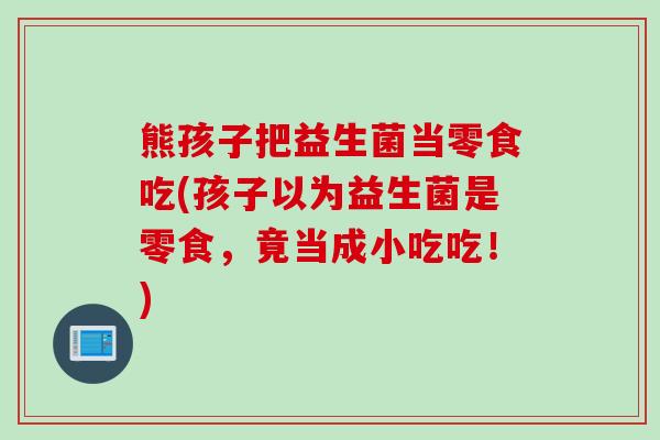 熊孩子把益生菌当零食吃(孩子以为益生菌是零食，竟当成小吃吃！)