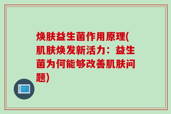 焕肤益生菌作用原理(肌肤焕发新活力：益生菌为何能够改善肌肤问题)