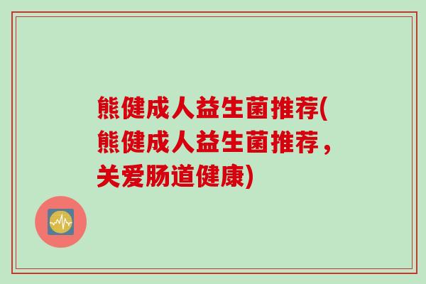 熊健成人益生菌推荐(熊健成人益生菌推荐，关爱肠道健康)