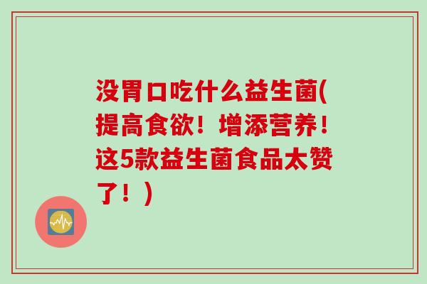 没胃口吃什么益生菌(提高食欲！增添营养！这5款益生菌食品太赞了！)