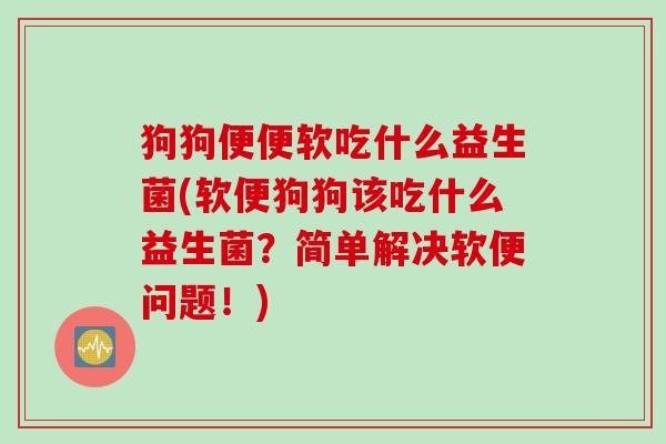 狗狗便便软吃什么益生菌(软便狗狗该吃什么益生菌？简单解决软便问题！)