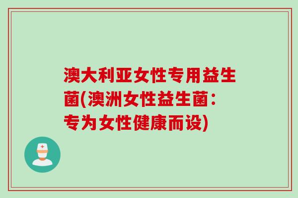 澳大利亚女性专用益生菌(澳洲女性益生菌：专为女性健康而设)