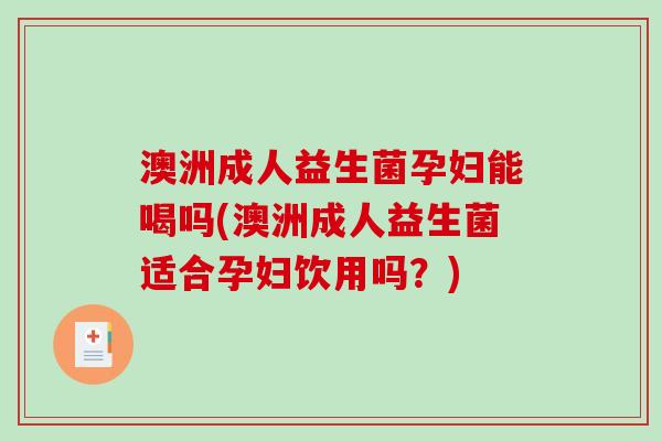 澳洲成人益生菌孕妇能喝吗(澳洲成人益生菌适合孕妇饮用吗？)