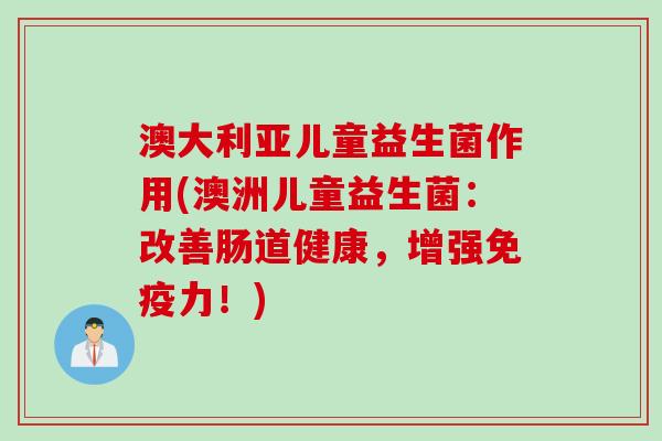 澳大利亚儿童益生菌作用(澳洲儿童益生菌：改善肠道健康，增强免疫力！)