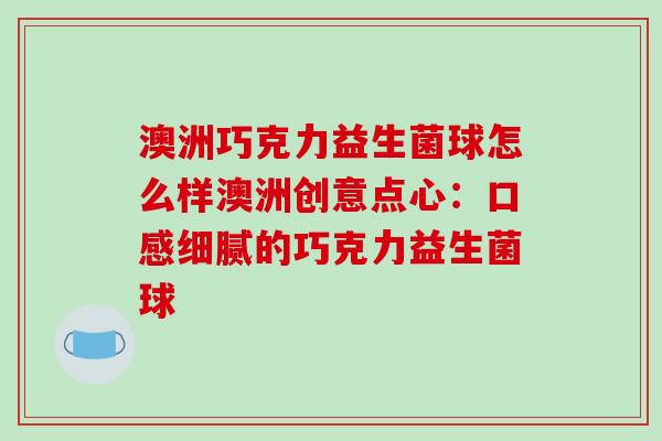 澳洲巧克力益生菌球怎么样澳洲创意点心：口感细腻的巧克力益生菌球