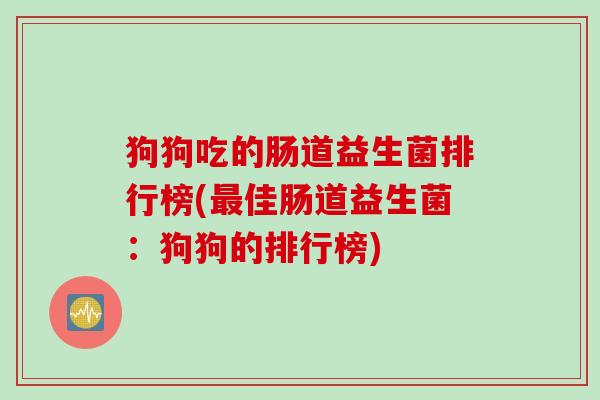 狗狗吃的肠道益生菌排行榜(最佳肠道益生菌：狗狗的排行榜)