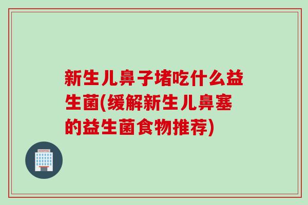 新生儿鼻子堵吃什么益生菌(缓解新生儿鼻塞的益生菌食物推荐)