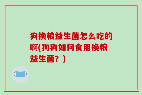 狗换粮益生菌怎么吃的啊(狗狗如何食用换粮益生菌？)