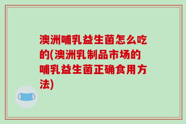澳洲哺乳益生菌怎么吃的(澳洲乳制品市场的哺乳益生菌正确食用方法)