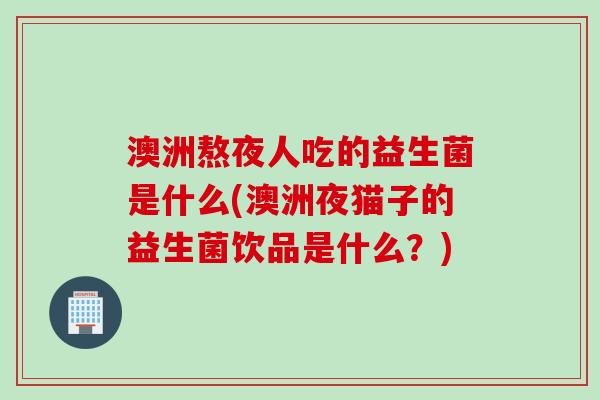 澳洲熬夜人吃的益生菌是什么(澳洲夜猫子的益生菌饮品是什么？)