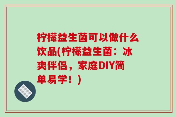 柠檬益生菌可以做什么饮品(柠檬益生菌：冰爽伴侣，家庭DIY简单易学！)