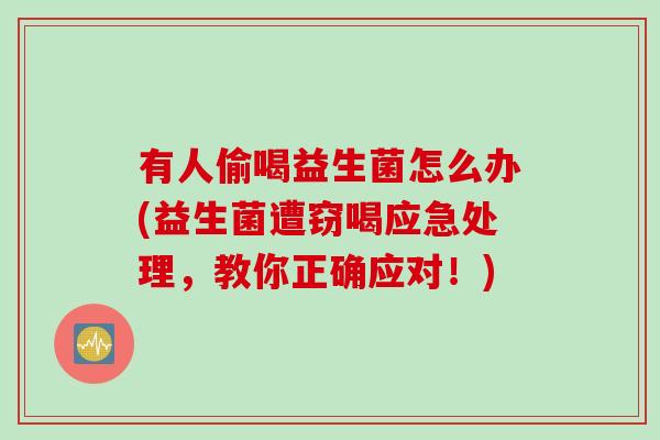 有人偷喝益生菌怎么办(益生菌遭窃喝应急处理，教你正确应对！)