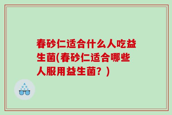 春砂仁适合什么人吃益生菌(春砂仁适合哪些人服用益生菌？)