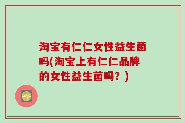 淘宝有仁仁女性益生菌吗(淘宝上有仁仁品牌的女性益生菌吗？)