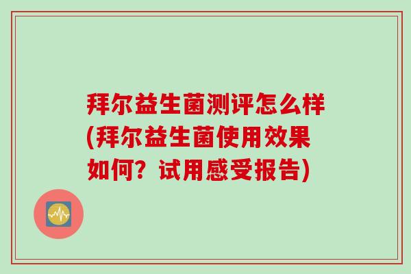 拜尔益生菌测评怎么样(拜尔益生菌使用效果如何？试用感受报告)