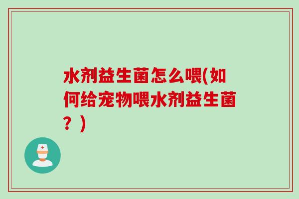 水剂益生菌怎么喂(如何给宠物喂水剂益生菌?) 水剂益生菌怎么喂(如何给宠物喂水剂益生菌?)