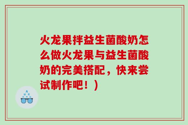火龙果拌益生菌酸奶怎么做火龙果与益生菌酸奶的完美搭配，快来尝试制作吧！)