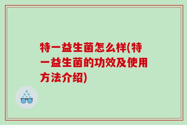特一益生菌怎么样(特一益生菌的功效及使用方法介绍)