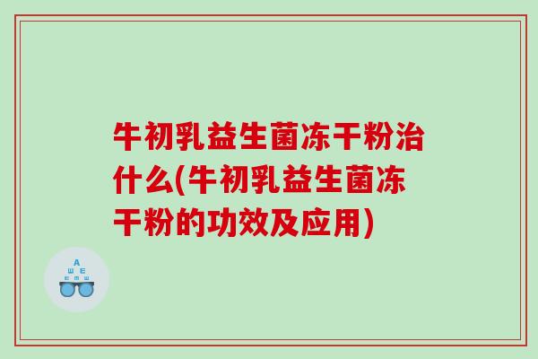 牛初乳益生菌冻干粉治什么(牛初乳益生菌冻干粉的功效及应用)