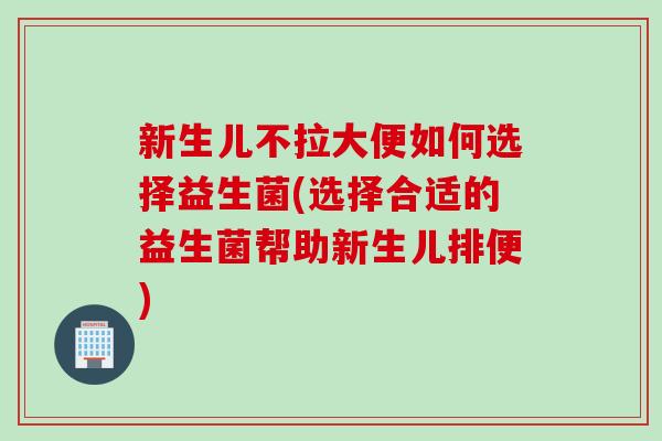 新生儿不拉大便如何选择益生菌(选择合适的益生菌帮助新生儿排便) 新生儿不拉大便如何选择益生菌(选择合适的益生菌帮助新生儿排便)