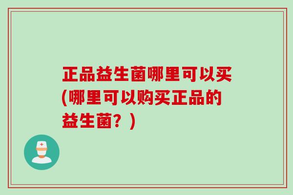 正品益生菌哪里可以买(哪里可以购买正品的益生菌？)