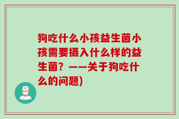 狗吃什么小孩益生菌小孩需要摄入什么样的益生菌？——关于狗吃什么的问题)