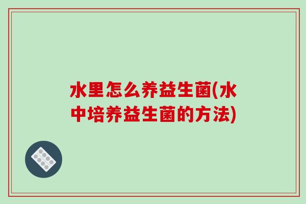 水里怎么养益生菌(水中培养益生菌的方法)